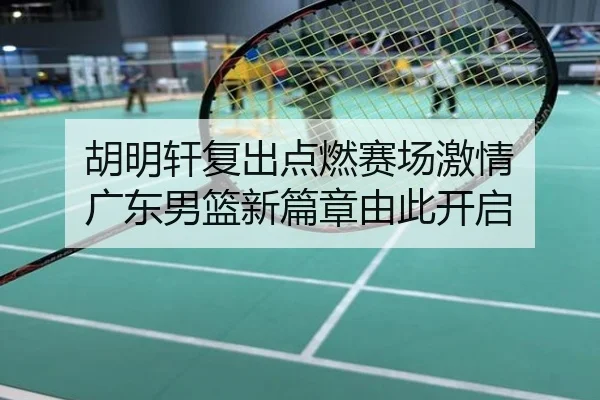 胡明轩复出点燃赛场激情 广东男篮新篇章由此开启