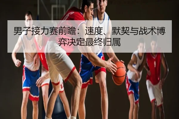 男子接力赛前瞻：速度、默契与战术博弈决定最终归属