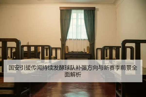 国安引援传闻持续发酵球队补强方向与新赛季前景全面解析