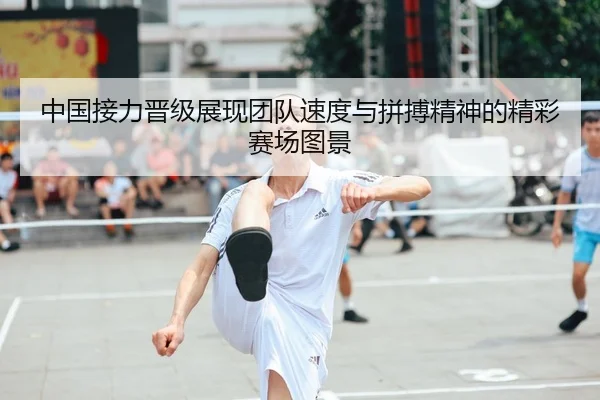 中国接力晋级展现团队速度与拼搏精神的精彩赛场图景
