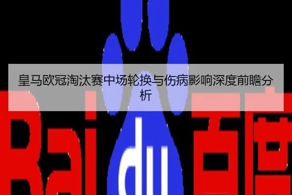 皇马欧冠淘汰赛中场轮换与伤病影响深度前瞻分析