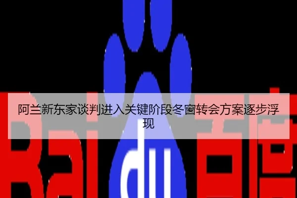 阿兰新东家谈判进入关键阶段冬窗转会方案逐步浮现