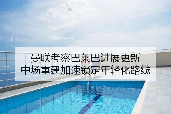 曼联考察巴莱巴进展更新 中场重建加速锁定年轻化路线