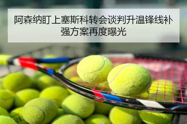 阿森纳盯上塞斯科转会谈判升温锋线补强方案再度曝光