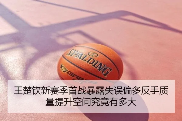 王楚钦新赛季首战暴露失误偏多反手质量提升空间究竟有多大